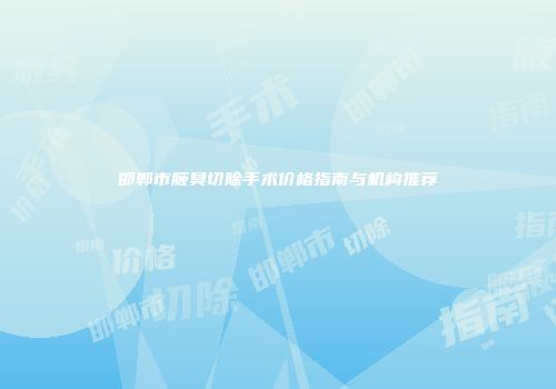 邯郸市腋臭切除手术价格指南与机构推荐