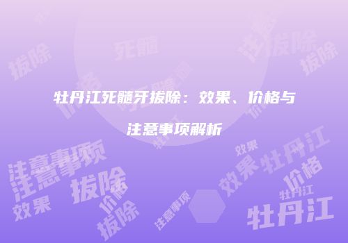 牡丹江死髓牙拔除：效果、价格与注意事项解析