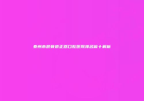 泰州市颌骨矫正器口腔医院排名前十解析
