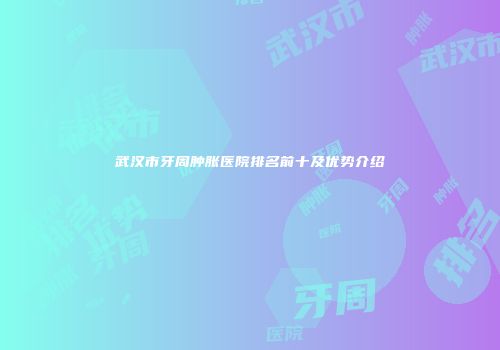 武汉市牙周肿胀医院排名前十及优势介绍