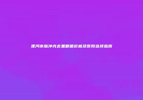漯河市脉冲光去黑眼圈价格及医院选择指南