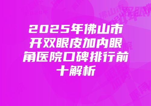 2025年佛山市开双眼皮加内眼角医院口碑排行前十解析