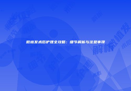 微植发术后护理全攻略：细节解析与注意事项