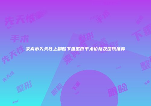 来宾市先天性上眼睑下垂整形手术价格及医院推荐