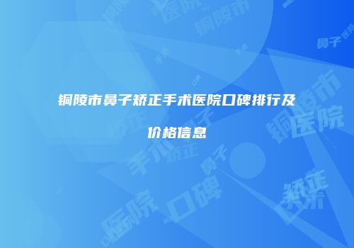 铜陵市鼻子矫正手术医院口碑排行及价格信息