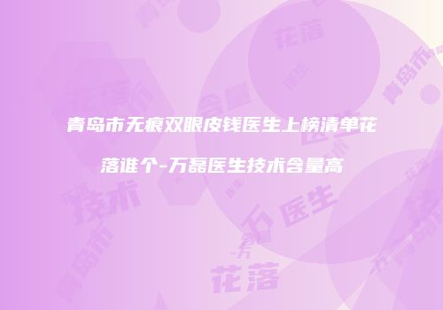 青岛市无痕双眼皮钱医生上榜清单花落谁个-万磊医生技术含量高