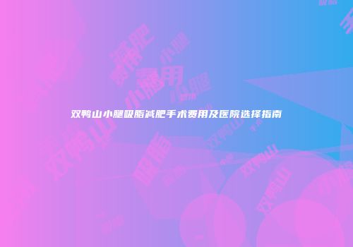 双鸭山小腿吸脂减肥手术费用及医院选择指南