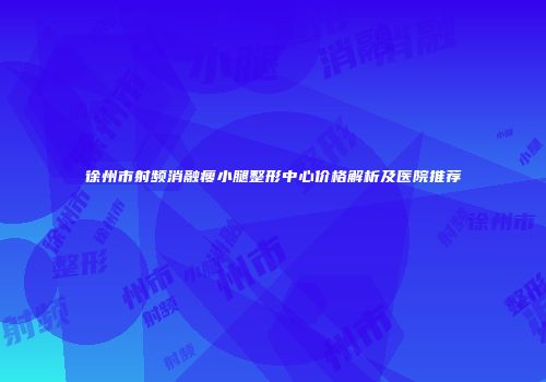 徐州市射频消融瘦小腿整形中心价格解析及医院推荐