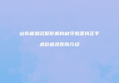 山东省知名整形机构缺牙脸歪纠正手术价格及医院介绍