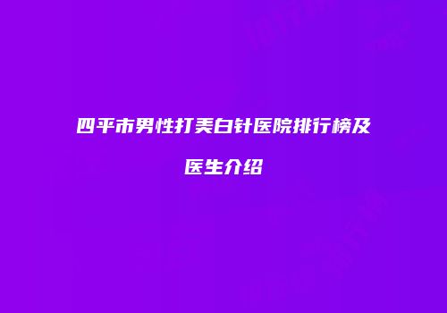 四平市男性打美白针医院排行榜及医生介绍