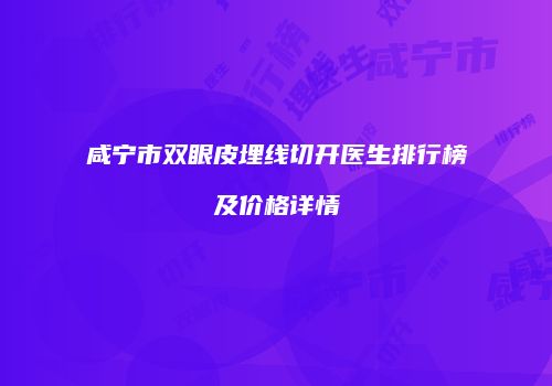 咸宁市双眼皮埋线切开医生排行榜及价格详情