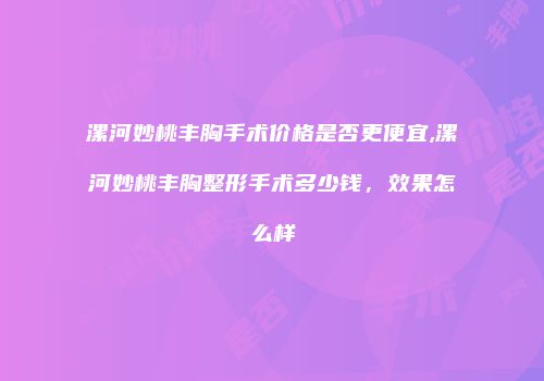 漯河妙桃丰胸手术价格是否更便宜,漯河妙桃丰胸整形手术多少钱，效果怎么样
