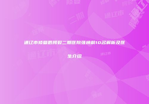 通辽市修复唇腭裂二期医院强榜前10名解析及医生介绍