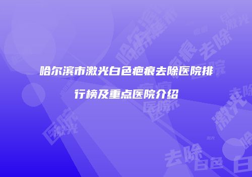 哈尔滨市激光白色疤痕去除医院排行榜及重点医院介绍