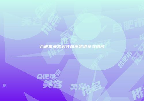 合肥市美容冠牙科医院推荐与排名