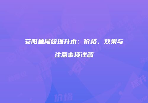 安阳鱼尾纹提升术：价格、效果与注意事项详解