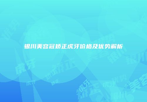 银川美容冠矫正虎牙价格及优势解析