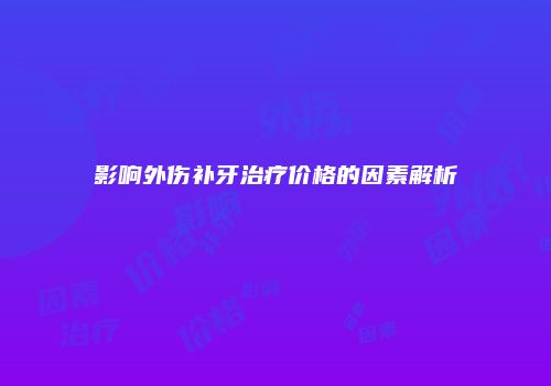 影响外伤补牙治疗价格的因素解析