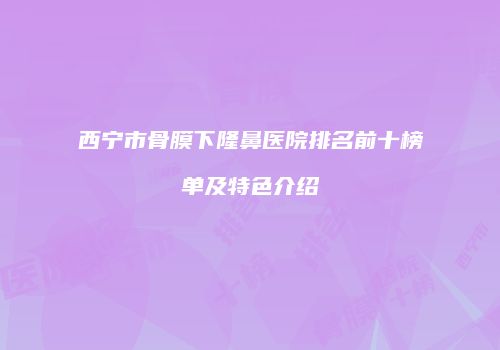 西宁市骨膜下隆鼻医院排名前十榜单及特色介绍