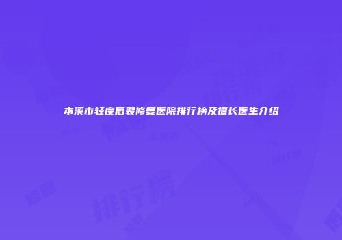 本溪市轻度唇裂修复医院排行榜及擅长医生介绍