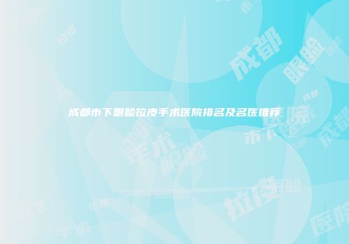 成都市下眼睑拉皮手术医院排名及名医推荐