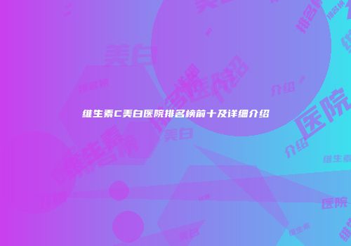 维生素C美白医院排名榜前十及详细介绍