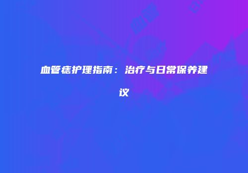 血管痣护理指南：治疗与日常保养建议