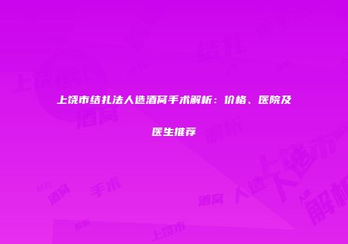 上饶市结扎法人造酒窝手术解析：价格、医院及医生推荐