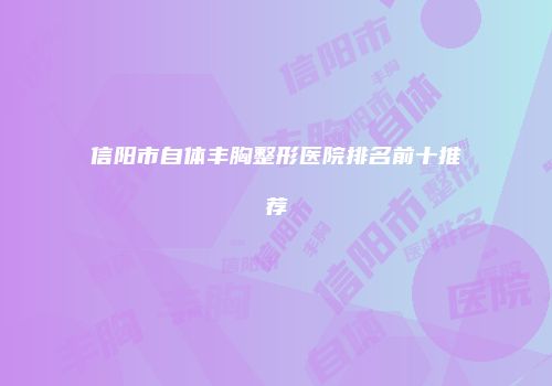信阳市自体丰胸整形医院排名前十推荐