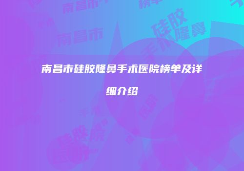 南昌市硅胶隆鼻手术医院榜单及详细介绍