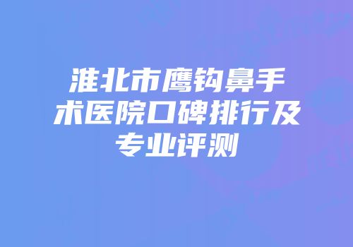 淮北市鹰钩鼻手术医院口碑排行及专业评测