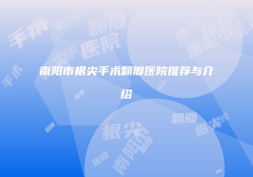 南阳市根尖手术翻瓣医院推荐与介绍
