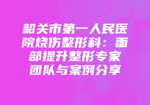 韶关市第一人民医院烧伤整形科：面部提升整形专家团队与案例分享