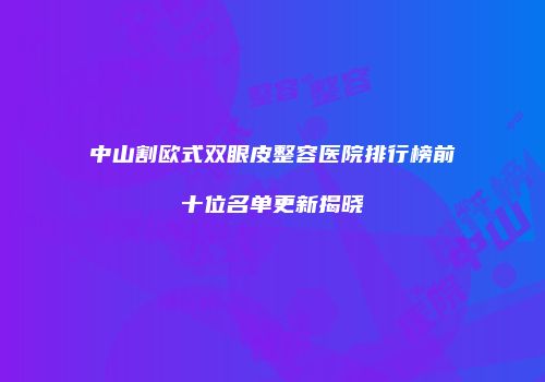 中山割欧式双眼皮整容医院排行榜前十位名单更新揭晓