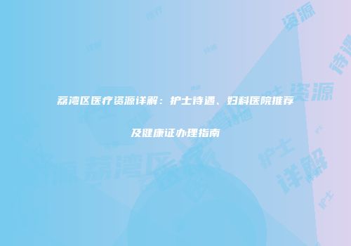 荔湾区医疗资源详解：护士待遇、妇科医院推荐及健康证办理指南