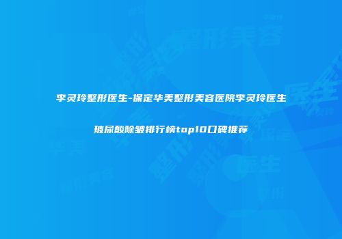 李灵玲整形医生-保定华美整形美容医院李灵玲医生玻尿酸除皱排行榜top10口碑推荐