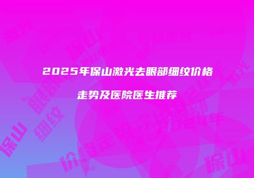 2025年保山激光去眼部细纹价格走势及医院医生推荐