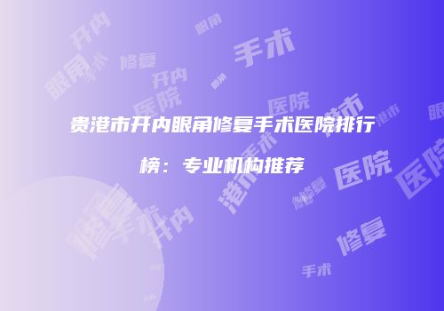 贵港市开内眼角修复手术医院排行榜：专业机构推荐