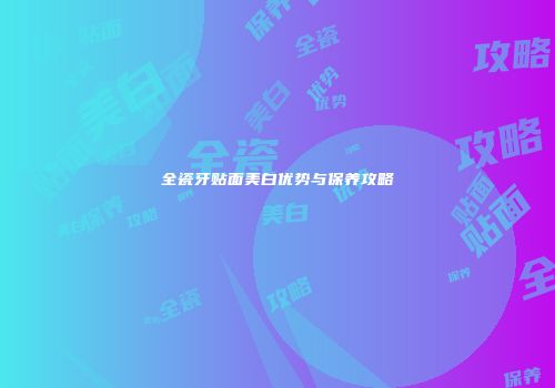 全瓷牙贴面美白优势与保养攻略