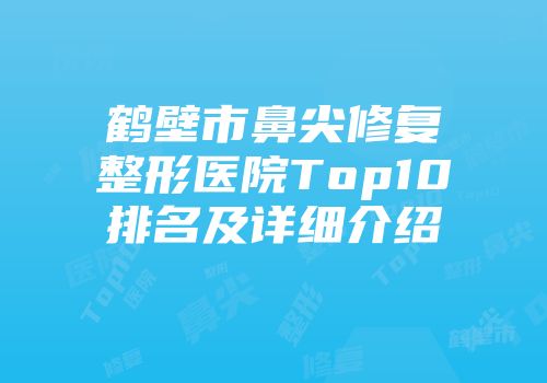 鹤壁市鼻尖修复整形医院Top10排名及详细介绍