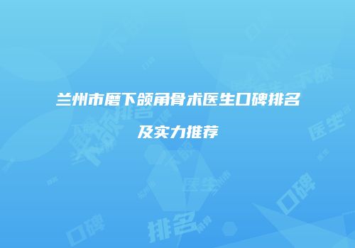 兰州市磨下颌角骨术医生口碑排名及实力推荐