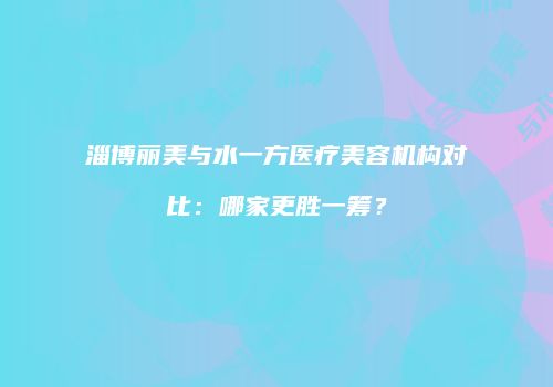 淄博丽美与水一方医疗美容机构对比：哪家更胜一筹？