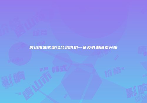 唐山市韩式眼综合术价格一览及影响因素分析