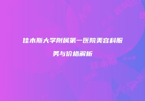 佳木斯大学附属第一医院美容科服务与价格解析