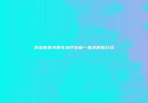 吕梁市激光脱毛治疗价格一览及医院介绍
