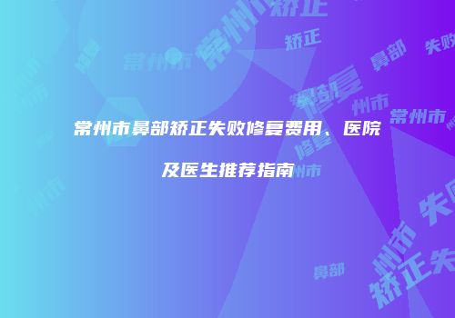 常州市鼻部矫正失败修复费用、医院及医生推荐指南