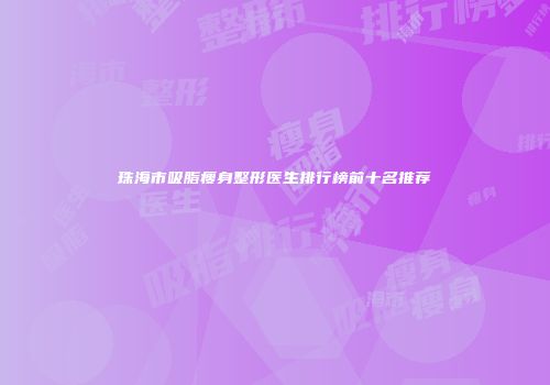 珠海市吸脂瘦身整形医生排行榜前十名推荐