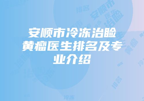 安顺市冷冻治睑黄瘤医生排名及专业介绍