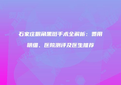 石家庄眼角黑斑手术全解析：费用明细、医院测评及医生推荐