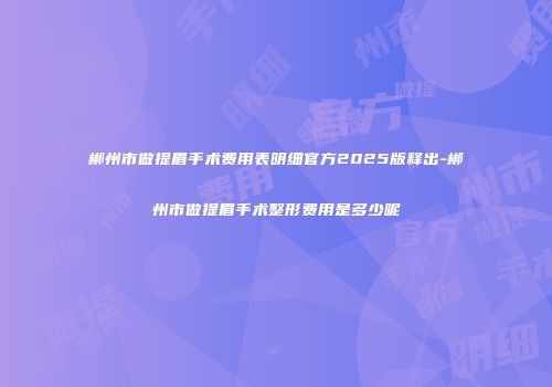 郴州市做提眉手术费用表明细官方2025版释出-郴州市做提眉手术整形费用是多少呢